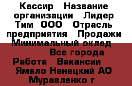 Кассир › Название организации ­ Лидер Тим, ООО › Отрасль предприятия ­ Продажи › Минимальный оклад ­ 15 000 - Все города Работа » Вакансии   . Ямало-Ненецкий АО,Муравленко г.